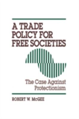 A Trade Policy for Free Societies : The Case Against Protectionism