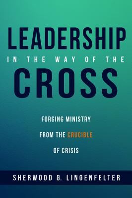 Leadership in the Way of the Cross : Forging Ministry from the Crucible of Crisis