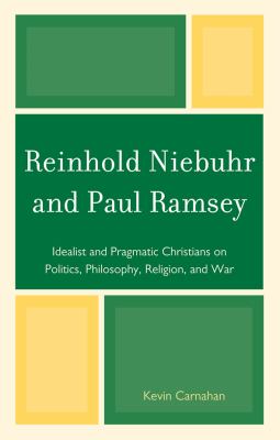 Reinhold Niebuhr and Paul Ramsey : Idealist and Pragmatic Christians on Politics, Philosophy, Religion, and War