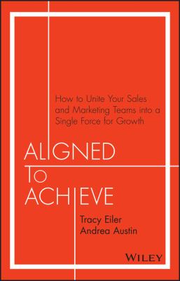 Aligned to Achieve : How to Unite Your Sales and Marketing Teams into a Single Force for Growth