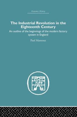 The Industrial Revolution in the Eighteenth Century : An Outline of the Beginnings of the Modern Factory System in England