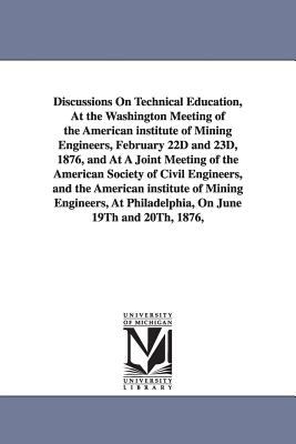 Discussions on Technical Education, at the Washington Meeting of the American Institute of Mining Engineers, February 22d and 23d, 1876, and at a Join