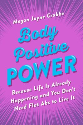 Body Positive Power : Because Life Is Already Happening and You Don't Need Flat Abs to Live It