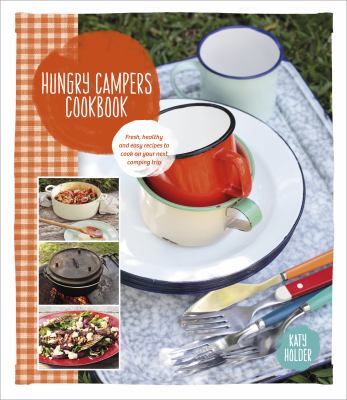 Hungry Campers Cookbook : Fresh, Healthy and Easy Recipes to Cook on Your Next Camping Trip
