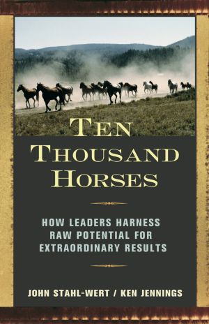 Ten Thousand Horses : How Leaders Harness Raw Potential for Extraordinary Results