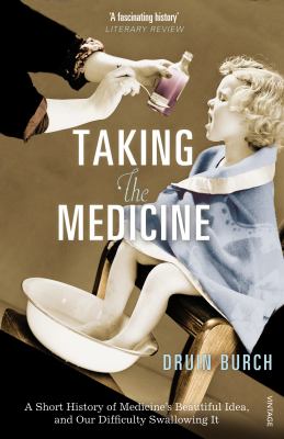 Taking the Medicine : A Short History of Medicine's Beautiful Idea, and Our Difficulty Swallowing It