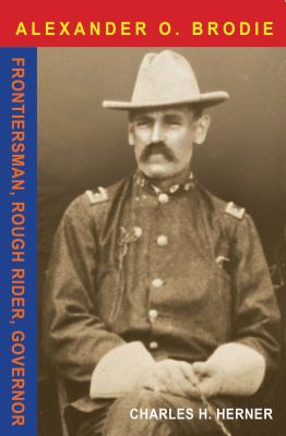 Major Alexander O. Brodie : Frontiersman, Rough Rider, Governor