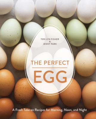 The Perfect Egg : A Fresh Take on Recipes for Morning, Noon, and Night [a Cookbook]