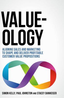 Value-Ology : Aligning Sales and Marketing to Shape and Deliver Profitable Customer Value Propositions