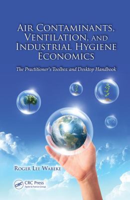Air Contaminants, Ventilation, and Industrial Hygiene Economics : The Practitioner's Toolbox and Desktop Handbook