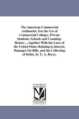 The American Commercial Arithmetic, for the Use of Commercial Colleges, Private Students, Schools and Counting-Houses Together with the Laws of Th