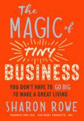 The Magic of Tiny Business : You Don't Have to Go Big to Make a Great Living