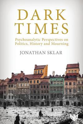 Dark Times : Psychoanalytic Perspectives on Politics, History and Mourning