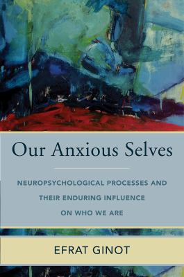 Our Anxious Selves : Neuropsychological Processes and Their Enduring Influence on Who We Are