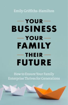 Your Business, Your Family, Their Future : How to Ensure Your Family Enterprise Thrives for Generations