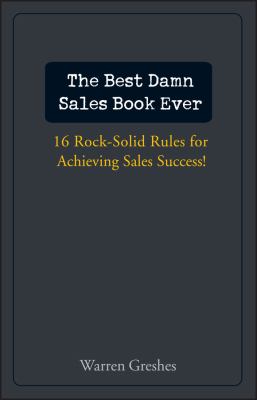 The Best Damn Sales Book Ever : 16 Rock-Solid Rules for Achieving Sales Success!