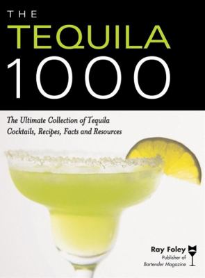 The Tequila 1000 : The Ultimate Collection of Tequila Cocktails, Recipes, Facts, and Resources