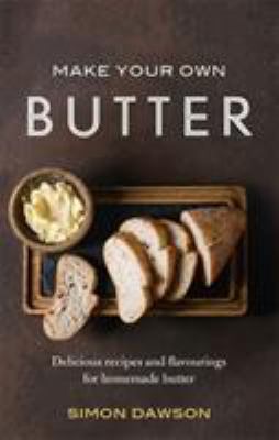 Make Your Own Butter : Delicious Recipes and Flavourings for Homemade Butter