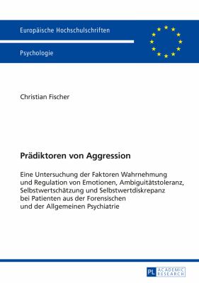 Praediktoren Von Aggression : Eine Untersuchung der Faktoren Wahrnehmung und Regulation Von Emotionen, Ambiguitaetstoleranz, Selbstwertschaetzung und Selbstwertdiskrepanz Bei Patienten Aus der Forensischen und der Allgemeinen Psychiatrie