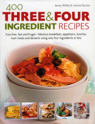 400 Three and Four Ingredient Recipes : Fuss-Free, Fast and Frugal-Fabulous Breakfasts, Appetizers, Lunches, Main Meals and Desserts Using Only Four Ingredients or Less