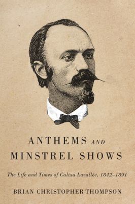 Anthems and Minstrel Shows : The Life and Times of Calixa Lavallée, 1842-1891