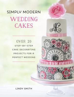Simply Modern Wedding Cakes : Over 20 Contemporary Designs for Remarkable yet Achievable Wedding Cakes