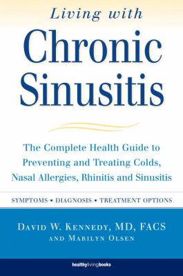 Living with Chronic Sinusitis : The Complete Health Guide to Preventing and Treating Colds, Nasal Allergies, Rhinitis and Sinusitis