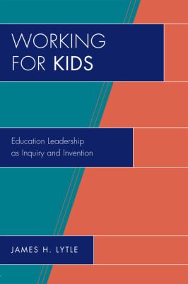 Working for Kids : Educational Leadership as Inquiry and Invention
