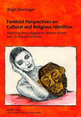 Feminist Perspectives on Cultural and Religious Identities : Rewriting Mary Magdalene, Mother Ireland and Cú Chulainn of Ulster