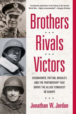 Brothers, Rivals, Victors : Eisenhower, Patton, Bradley and the Partnership That Drove the Allied Conquest in Europe
