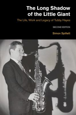 The Long Shadow of the Little Giant : The Life, Work and Legacy of Tubby Hayes