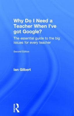 Why Do I Need a Teacher When I've Got Google? : The Essential Guide to the Big Issues for Every Teacher