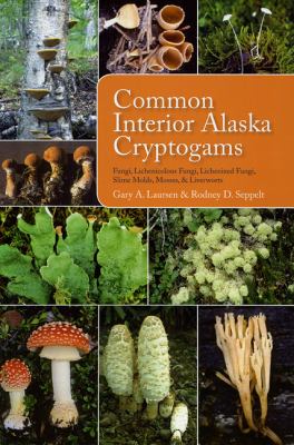 Common Interior Alaska Cryptogams : Fungi, Lichenicolous Fungi, Lichenized Fungi, Slime Molds, Mosses and Liverworts