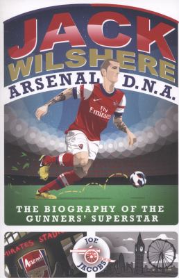 Jack Wilshere - Arsenal DNA : The Biography of the Gunners' Superstar