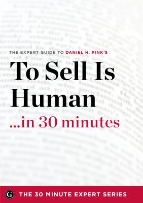 To Sell Is Human in 30 Minutes - the Expert Guide to Daniel H. Pink's Critically Acclaimed Book
