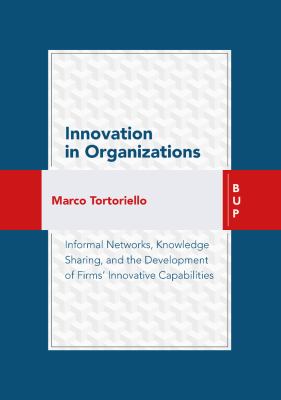 Innovation in Organizations : Informal Networks, Knowledge Sharing, and the Development of Firms' Innovative Capabilities