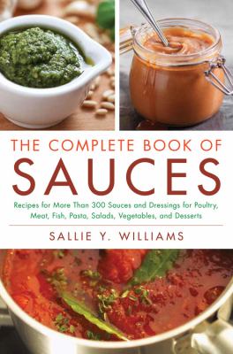 The Complete Book of Sauces : Recipes for More Than 300 Sauces and Dressings for Poultry, Meat, Fish Pasta, Salads, Vegetables, and Desserts