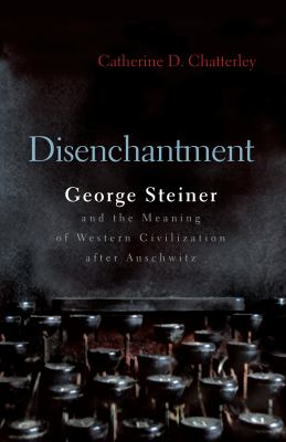 Disenchantment : George Steiner and the Meaning of Western Civilization after Auschwitz