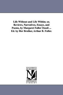 Life Without and Life Within; or, Reviews, Narratives, Essays, and Poems, by Margaret Fuller Ossoli Ed by Her Brother, Arthur B Fuller