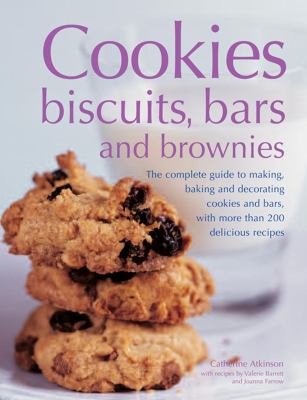 Cookies, Biscuits, Bars and Brownies : The Complete Guide to Making, Baking and Decorating Cookies and Bars, with More Than 200 Delicious Recipes