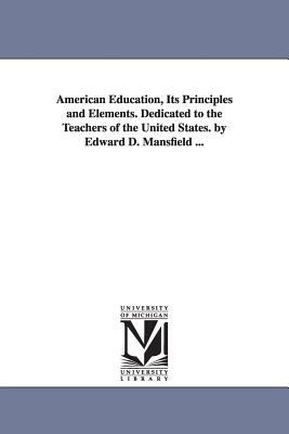 American Education, Its Principles and Elements Dedicated to the Teachers of the United States by Edward D Mansfield