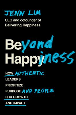Beyond Happiness : How Authentic Leaders Prioritize Purpose and People for Growth and Impact