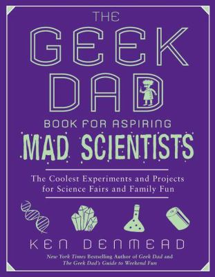 The Geek Dad Book for Aspiring Mad Scientists : The Coolest Experiments and Projects for Science Fairs and Family Fun