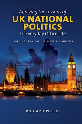 Applying the Lessons of UK National Politics to Everyday Office Life : Learning from Cabinet Ministers and MPs