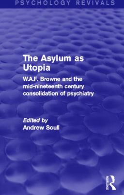 The Asylum As Utopia : W. A. F. Browne and the Mid-Nineteenth Century Consolidation of Psychiatry