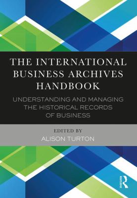 The International Business Archives Handbook : Understanding and Managing the Historical Records of Business