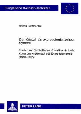 Der Kristall Als Expressionistisches Symbol : Studien Zur Symbolik des Kristallinen in Lyrik, Kunst und Architektur des Expressionismus (1910-1925)
