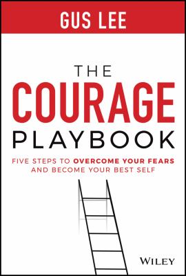 The Courage Playbook : Five Steps to Overcome Your Fears and Become Your Best Self