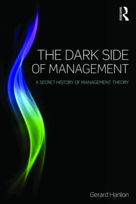 The Dark Side of Management : A Secret History of Management Theory