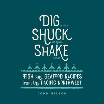 Dig - Shuck - Shake : Fish and Seafood Recipes from the Pacific Northwest